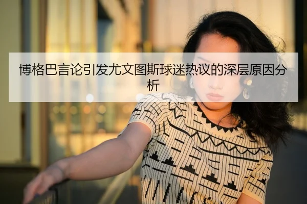 博格巴言论引发尤文图斯球迷热议的深层原因分析
