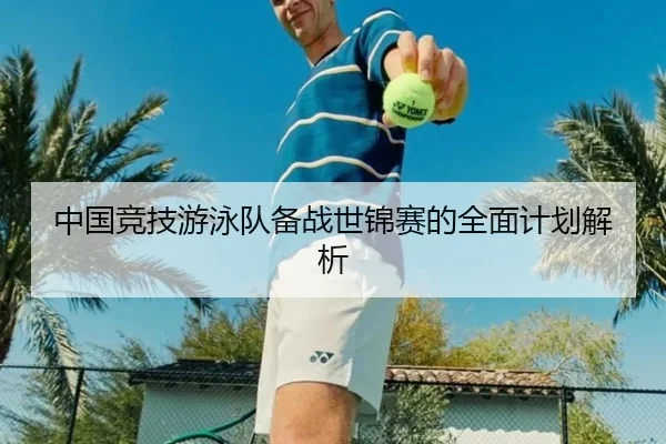 中国竞技游泳队备战世锦赛的全面计划解析