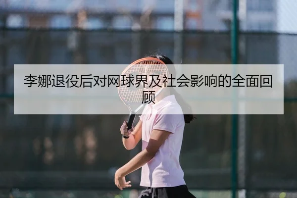 李娜退役后对网球界及社会影响的全面回顾