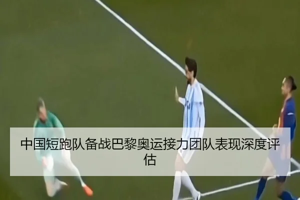中国短跑队备战巴黎奥运接力团队表现深度评估